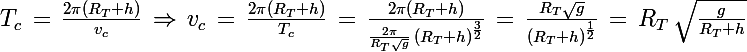 \Large T_c\,=\,\frac{2\pi(R_T+h)}{v_c}\,\Rightarrow\,v_c\,=\,\frac{2\pi(R_T+h)}{T_c}\,=\,\frac{2\pi(R_T+h)}{\frac{2\pi}{R_T\sqrt{g}}\,\left(R_T+h\right)^\frac{3}{2}}\,=\,\frac{R_T\sqrt{g}}{\left(R_T+h\right)^\frac{1}{2}}\,=\,R_T\,\sqrt{\frac{g}{R_T+h}}